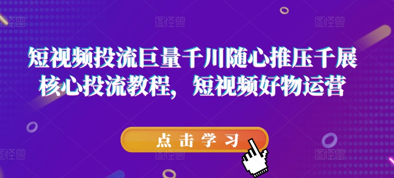 短视频投流巨量千川随心推压千展核心投流教程，短视频好物运营-51资源库