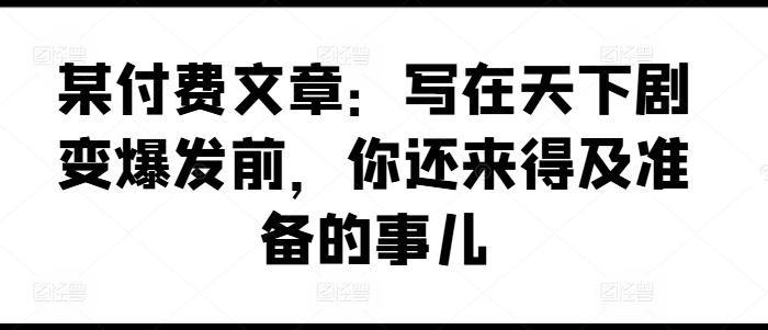 某付费文章：写在天下剧变爆发前，你还来得及准备的事儿-51资源库