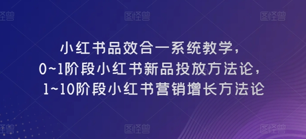 小红书品效合一系统教学，​0~1阶段小红书新品投放方法论，​1~10阶段小红书营销增长方法论-51资源库