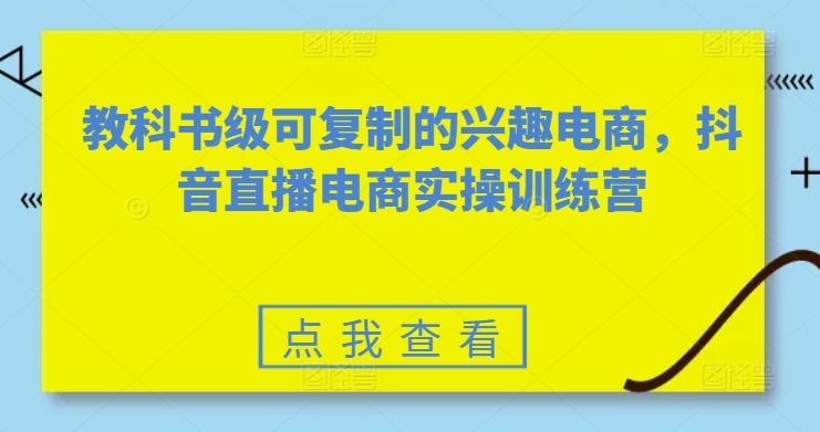 教科书级可复制的兴趣电商，抖音直播电商实操训练营-51资源库