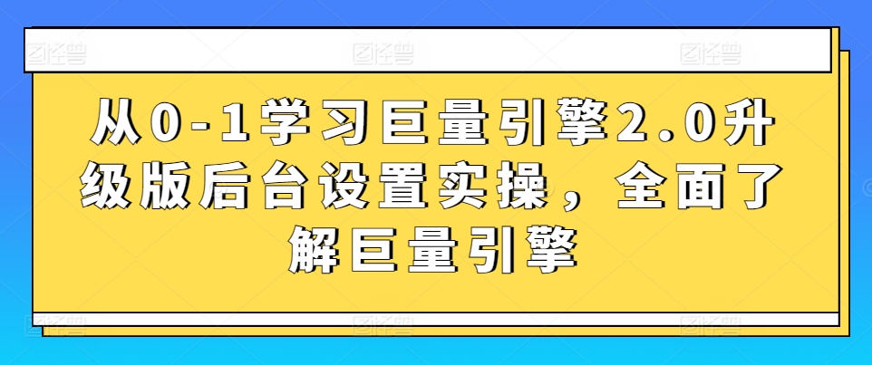 从0-1学习巨量引擎2.0升级版后台设置实操，全面了解巨量引擎-51资源库