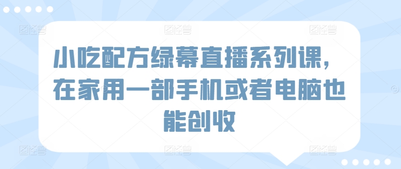 小吃配方绿幕直播系列课，在家用一部手机或者电脑也能创收-51资源库