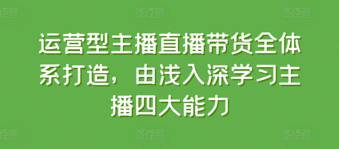 运营型主播直播带货全体系打造，由浅入深学习主播四大能力-51资源库