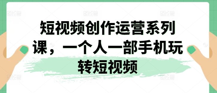 短视频创作运营系列课，一个人一部手机玩转短视频-51资源库