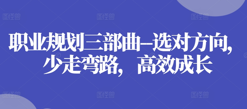 职业规划三部曲–选对方向，少走弯路，高效成长-51资源库