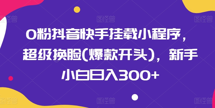0粉抖音快手挂载小程序，超级换脸(爆款开头)，新手小白日入300+【揭秘】-51资源库