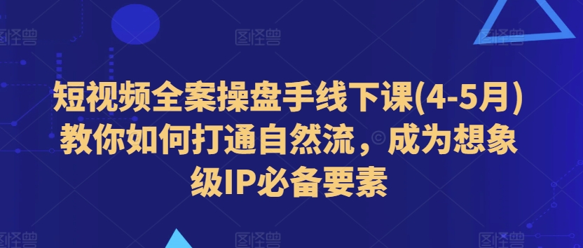 短视频全案操盘手线下课(4-5月)教你如何打通自然流，成为想象级IP必备要素-51资源库