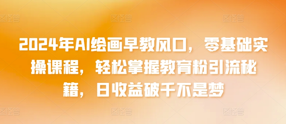 2024年AI绘画早教风口，零基础实操课程，轻松掌握教育粉引流秘籍，日收益破千不是梦【揭秘】-51资源库