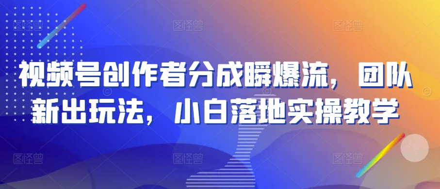 视频号创作者分成瞬爆流，团队新出玩法，小白落地实操教学【揭秘】-51资源库