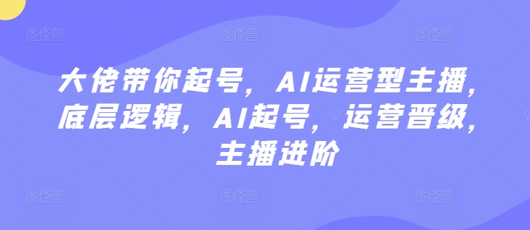 大佬带你起号，AI运营型主播，底层逻辑，AI起号，运营晋级，主播进阶-51资源库
