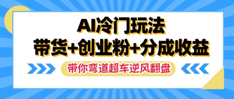 AI冷门玩法，带货+创业粉+分成收益，带你弯道超车，实现逆风翻盘【揭秘】-51资源库