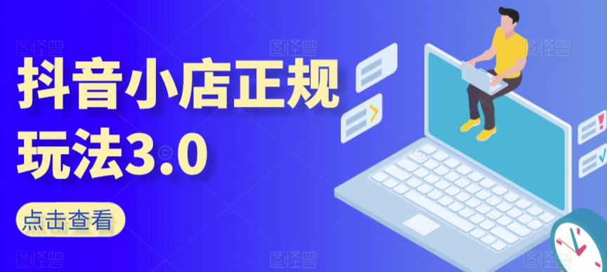 抖音小店正规玩法3.0，抖音入门基础知识、抖音运营技术、达人带货邀约、全域电商运营等-51资源库