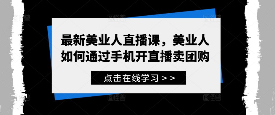 最新美业人直播课，美业人如何通过手机开直播卖团购-51资源库