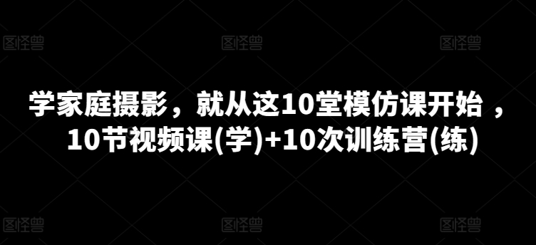 学家庭摄影，就从这10堂模仿课开始 ，10节视频课(学)+10次训练营(练)-51资源库
