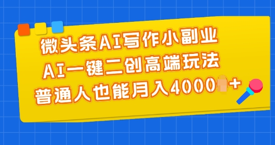 微头条AI写作小副业，AI一键二创高端玩法 普通人也能月入4000+【揭秘】-51资源库
