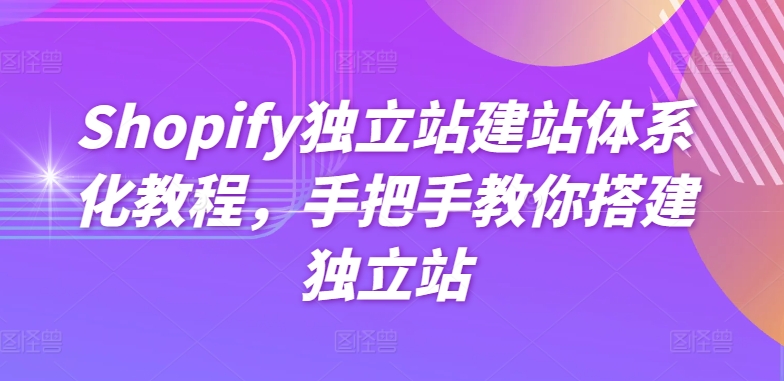 Shopify独立站建站体系化教程，手把手教你搭建独立站-51资源库