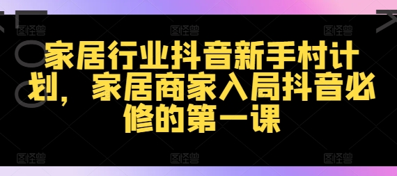 家居行业抖音新手村计划，家居商家入局抖音必修的第一课-51资源库
