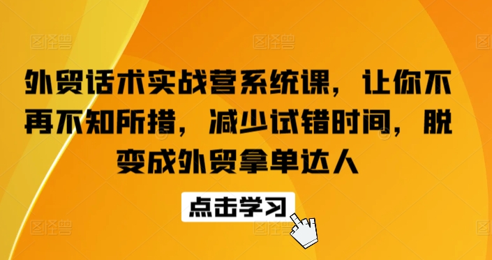 外贸话术实战营系统课，让你不再不知所措，减少试错时间，脱变成外贸拿单达人-51资源库