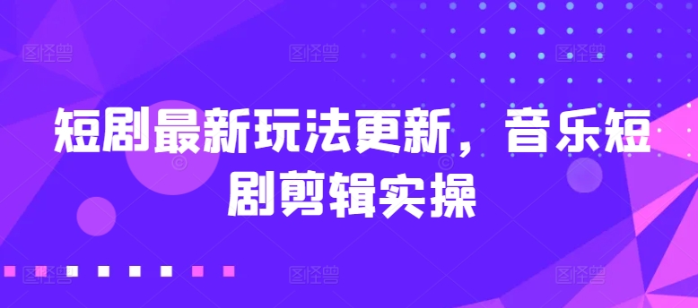 短剧最新玩法更新，音乐短剧剪辑实操【揭秘】-51资源库