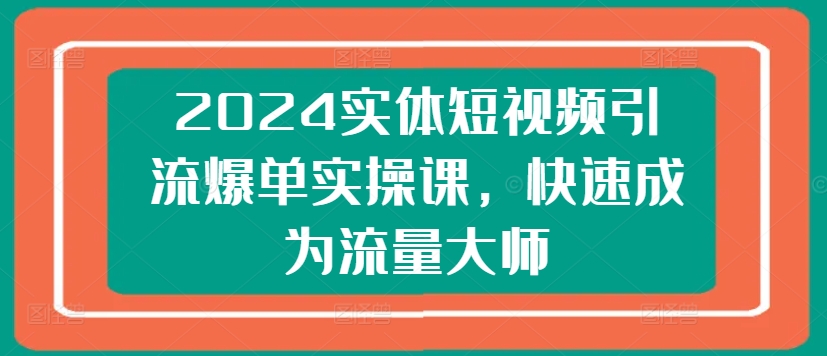2024实体短视频引流爆单实操课，快速成为流量大师-51资源库