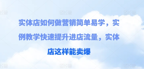 实体店如何做营销简单易学，实例教学快速提升进店流量，实体店这样能卖爆-51资源库