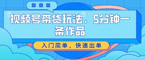 视频号带货玩法，5分钟一条作品，入门简单，快速出单【揭秘】-51资源库