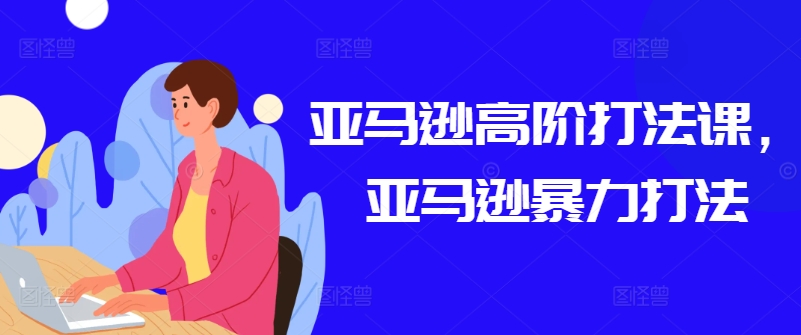 亚马逊高阶打法课，亚马逊暴力打法-51资源库