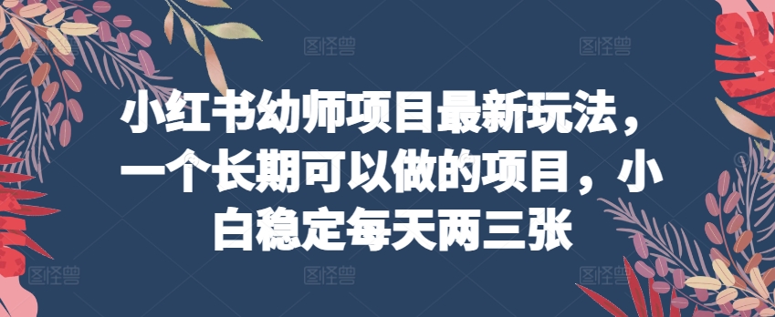 小红书幼师项目最新玩法，一个长期可以做的项目，小白稳定每天两三张-51资源库