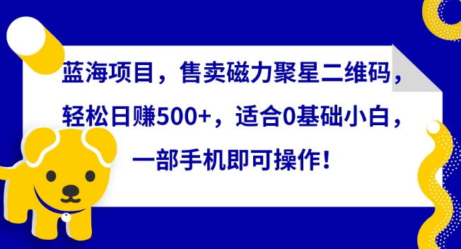 蓝海项目，售卖磁力聚星二维码，轻松日赚500+，适合0基础小白，一部手机即可操作【揭秘】-51资源库