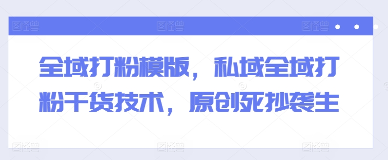 全域打粉模版，私域全域打粉干货技术，原创死抄袭生-51资源库