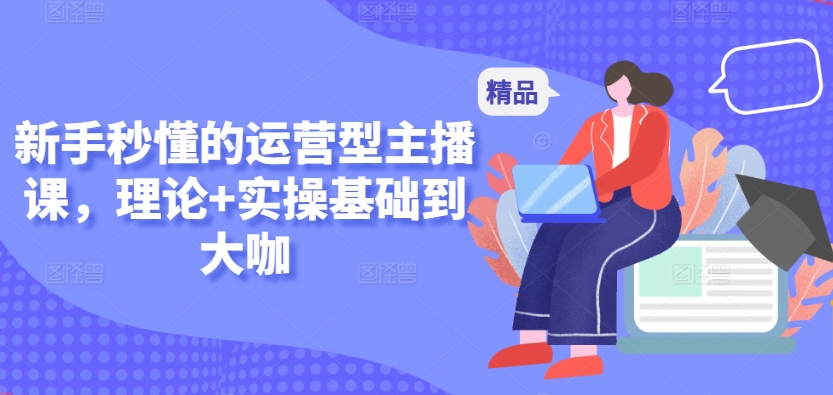 新手秒懂的运营型主播课，理论+实操基础到大咖-51资源库