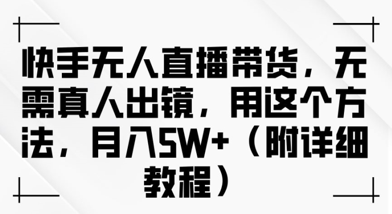 快手无人直播带货，无需真人出镜，用这个方法，月入过万(附详细教程)【揭秘】-51资源库