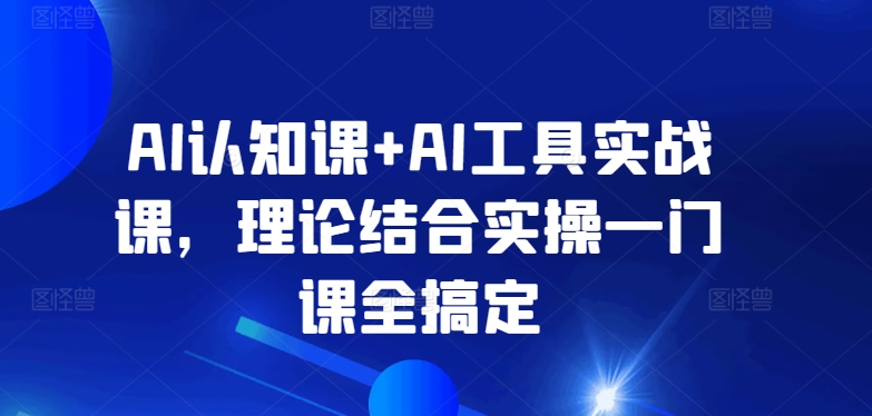 AI认知课+AI工具实战课，理论结合实操一门课全搞定-51资源库