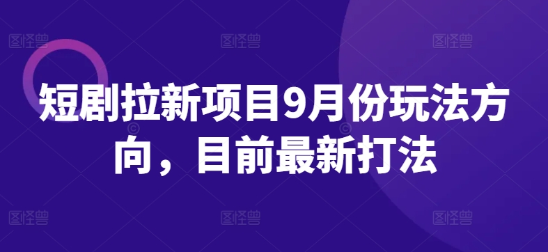 短剧拉新项目9月份玩法方向，目前最新打法-51资源库