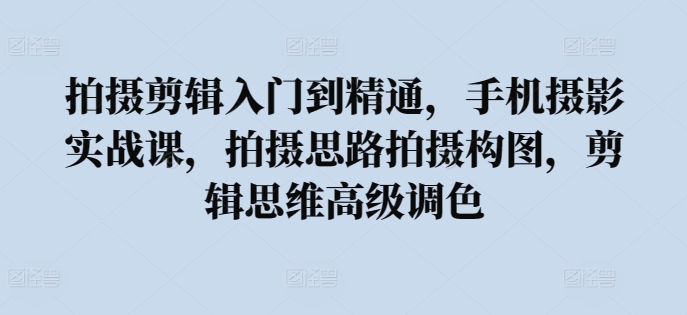 拍摄剪辑入门到精通，​手机摄影实战课，拍摄思路拍摄构图，剪辑思维高级调色-51资源库