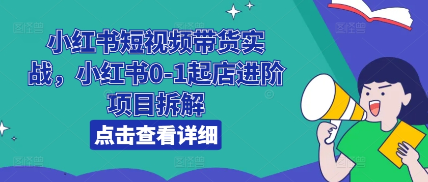 小红书短视频带货实战，小红书0-1起店进阶项目拆解-51资源库