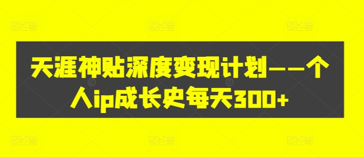 天涯神贴深度变现计划——个人ip成长史每天300+【揭秘】-51资源库