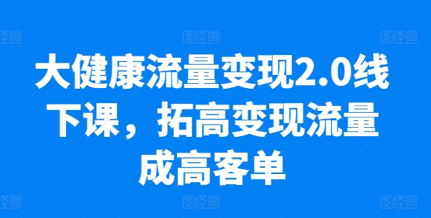 大健康流量变现2.0线下课，​拓高变现流量成高客单，业绩10倍增长，低粉高变现，只讲落地实操-51资源库