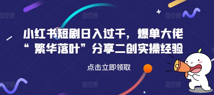小红书短剧日入过千，爆单大佬“繁华落叶”分享二创实操经验-51资源库