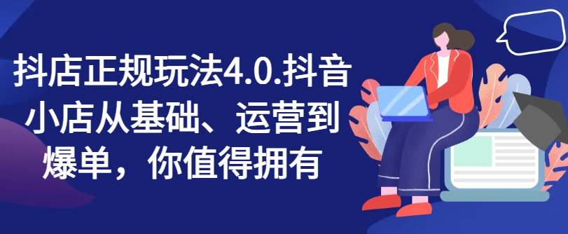 抖店正规玩法4.0，抖音小店从基础、运营到爆单，你值得拥有-51资源库