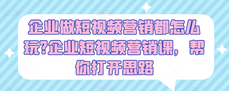 企业做短视频营销都怎么玩?企业短视频营销课，帮你打开思路-51资源库