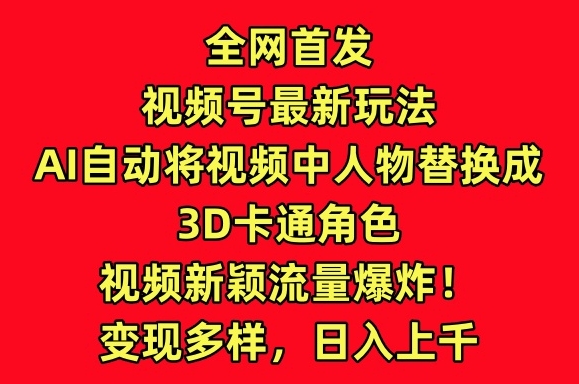 全网首发视频号最新玩法，AI自动将视频中人物替换成3D卡通角色，视频新颖流量爆炸【揭秘】-51资源库