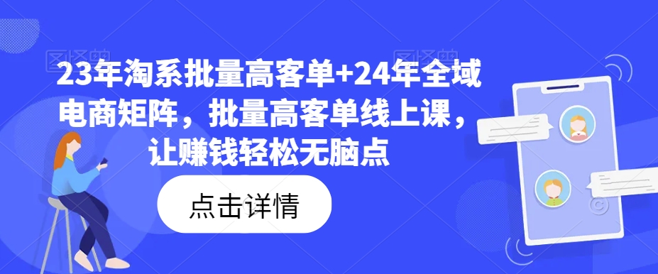 23年淘系批量高客单+24年全域电商矩阵，批量高客单线上课，让赚钱轻松无脑点-51资源库