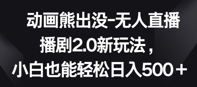 动画熊出没-无人直播播剧2.0新玩法，小白也能轻松日入500+【揭秘】-51资源库