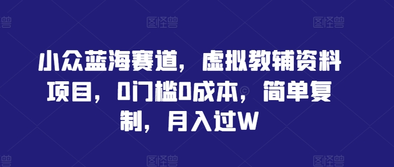小众蓝海赛道，虚拟教辅资料项目，0门槛0成本，简单复制，月入过W【揭秘】-51资源库
