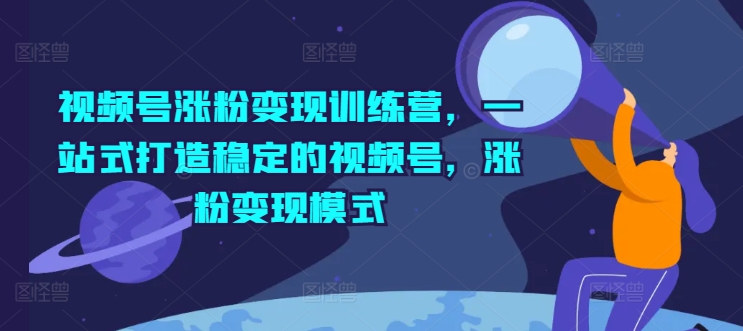 视频号涨粉变现训练营，一站式打造稳定的视频号，涨粉变现模式-51资源库