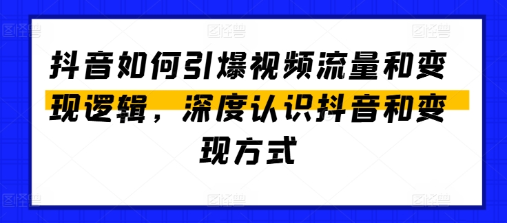 抖音如何引爆视频流量和变现逻辑，深度认识抖音和变现方式-51资源库