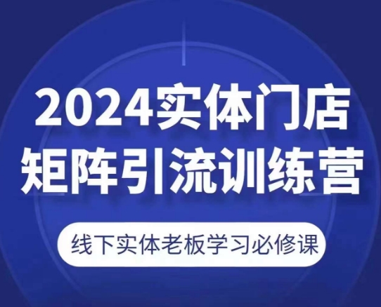 2024实体门店矩阵引流训练营，线下实体老板学习必修课-51资源库