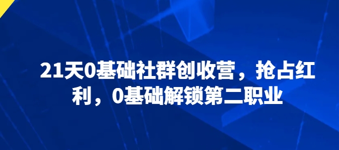21天0基础社群创收营，抢占红利，0基础解锁第二职业-51资源库