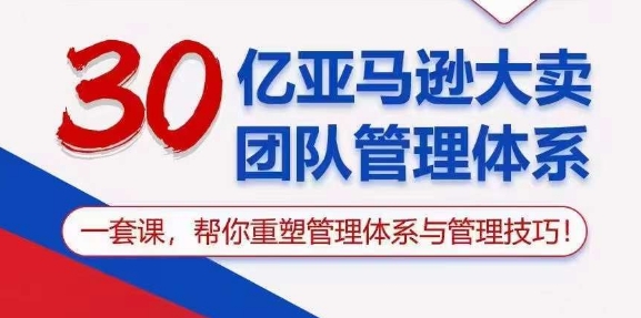 30亿亚马逊大卖团队管理体系，一套课，帮你重塑管理体系与管理技巧-51资源库